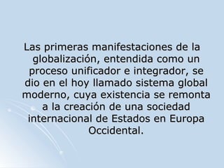 <ul><li>Las primeras manifestaciones de la globalización, entendida como un proceso unificador e integrador, se dio en el ...