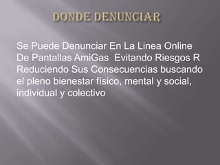 Se Puede Denunciar En La Linea Online
De Pantallas AmiGas Evitando Riesgos R
Reduciendo Sus Consecuencias buscando
el pleno bienestar físico, mental y social,
individual y colectivo
 
