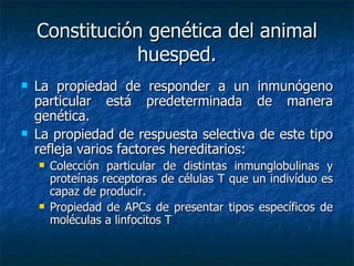 Constitución genética del animal huesped. La propiedad de responder a un inmunógeno particular está predeterminada de manera genética. La propiedad de respuesta selectiva de este tipo refleja varios factores hereditarios: Colección particular de distintas inmunglobulinas y proteínas receptoras de células T que un indivíduo es capaz de producir. Propiedad de APCs de presentar tipos específicos de moléculas a linfocitos T 
