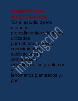 CONCEPTO DE
INVESTIGACION
“Es el estudio de los
métodos,
procedimientos y técnicas
utilizados
para obtener nuevos
conocimientos,
explicaciones y
comprensión
científica de los problemas
y
fenómenos planteados y,
por
 