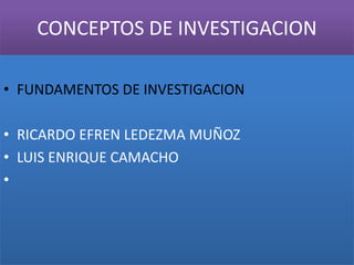 CONCEPTOS DE INVESTIGACION

• FUNDAMENTOS DE INVESTIGACION

• RICARDO EFREN LEDEZMA MUÑOZ
• LUIS ENRIQUE CAMACHO
•
 