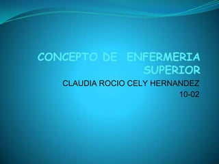 CONCEPTO DE ENFERMERIA
              SUPERIOR
   CLAUDIA ROCIO CELY HERNANDEZ
                           10-02
 