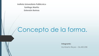 Concepto de la forma.
Integrante:
Humberto Reyes – 26.450.208
Instituto Universitario Politécnico
Santiago Mariño
Extensión Barinas
 