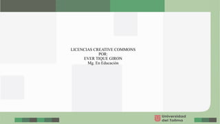 LICENCIAS CREATIVE COMMONS
POR:
EVER TIQUE GIRON
Mg. En Educación
 