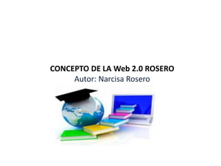 CONCEPTO DE LA Web 2.0 ROSERO
Autor: Narcisa Rosero
 