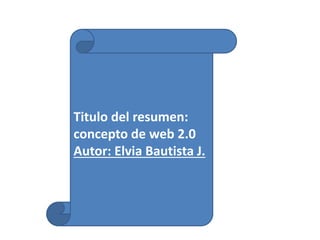 Titulo del resumen:
concepto de web 2.0
Autor: Elvia Bautista J.
 