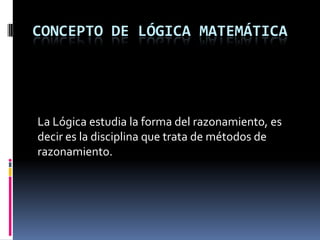 CONCEPTO DE LÓGICA MATEMÁTICA




La Lógica estudia la forma del razonamiento, es
decir es la disciplina que trata de métodos de
razonamiento.
 