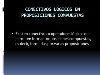 CONECTIVOS LÓGICOS EN
     PROPOSICIONES COMPUESTAS


 Existen conectivos u operadores lógicos que
  permiten formar proposiciones compuestas,
  es decir, formadas por varias proposiciones
 