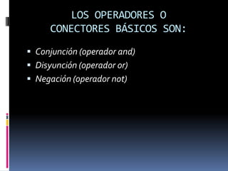 LOS OPERADORES O
      CONECTORES BÁSICOS SON:
 Conjunción (operador and)
 Disyunción (operador or)
 Negación (operador not)
 