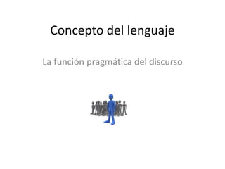 Concepto del lenguaje
La función pragmática del discurso
 