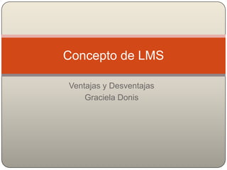 Concepto de LMS

Ventajas y Desventajas
    Graciela Donis
 