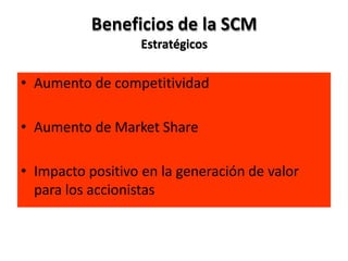 Beneficios de la SCM
Estratégicos
• Aumento de competitividad
• Aumento de Market Share
• Impacto positivo en la generación de valor
para los accionistas
 