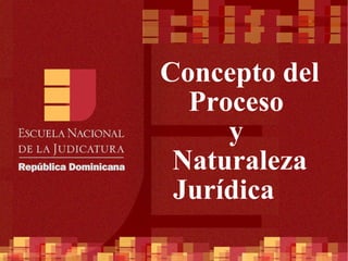 Concepto del Proceso  y  Naturaleza Jurídica  