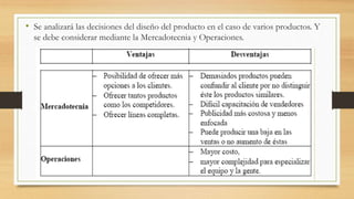 • Se analizará las decisiones del diseño del producto en el caso de varios productos. Y
se debe considerar mediante la Mercadotecnia y Operaciones.
 