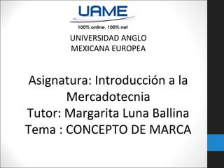 UNIVERSIDAD ANGLO
MEXICANA EUROPEA

Asignatura: Introducción a la
Mercadotecnia
Tutor: Margarita Luna Ballina
Tema : CONCEPTO DE MARCA

 
