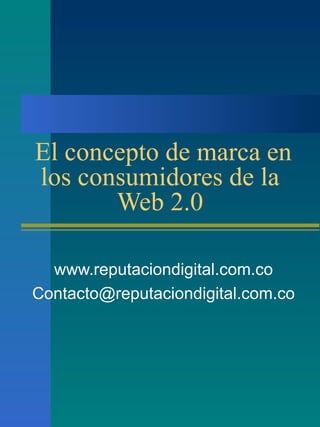 El concepto de marca en los consumidores de la Web 2.0 www.reputaciondigital.com.co [email_address] 