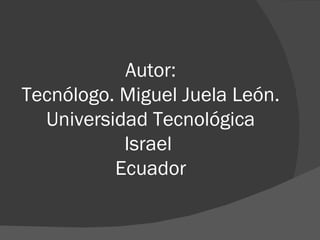 Autor: Tecnólogo. Miguel Juela León. Universidad Tecnológica Israel  Ecuador 