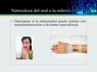 Naturaleza del mal o la enfermedad
• Determinar si la enfermedad puede tratarse con
autoadministración o de forma especializada

 