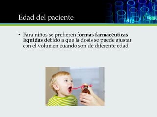 Edad del paciente
• Para niños se prefieren formas farmacéuticas
líquidas debido a que la dosis se puede ajustar
con el volumen cuando son de diferente edad

 