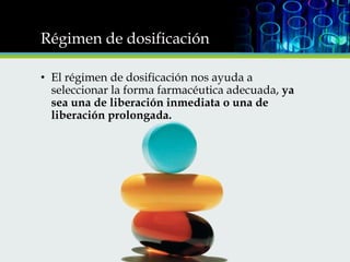 Régimen de dosificación
• El régimen de dosificación nos ayuda a
seleccionar la forma farmacéutica adecuada, ya
sea una de liberación inmediata o una de
liberación prolongada.

 