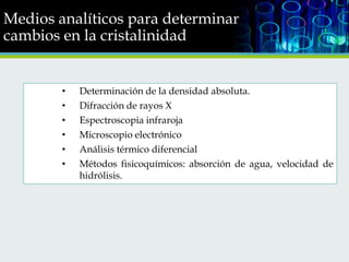 Medios analíticos para determinar
cambios en la cristalinidad

•
•
•
•
•
•

Determinación de la densidad absoluta.
Difracción de rayos X
Espectroscopia infraroja
Microscopio electrónico
Análisis térmico diferencial
Métodos fisicoquímicos: absorción de agua, velocidad de
hidrólisis.

 