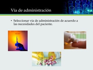 Vía de administración
• Seleccionar vía de administración de acuerdo a
las necesidades del paciente.

 