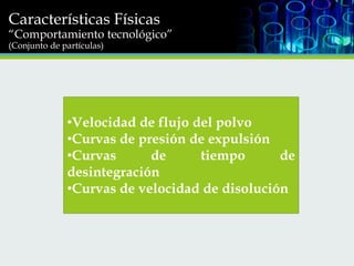 Características Físicas

“Comportamiento tecnológico”
(Conjunto de partículas)

•Velocidad de flujo del polvo
•Curvas de presión de expulsión
•Curvas
de
tiempo
de
desintegración
•Curvas de velocidad de disolución

 