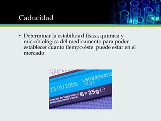 Caducidad
• Determinar la estabilidad física, química y
microbiológica del medicamento para poder
establecer cuanto tiempo éste puede estar en el
mercado

 