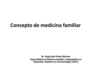Concepto de medicina familiar




                   Dr. Hugo Abel Pinto Ramírez
        Especialidad en Medicina familiar y Especialista en
           Urgencias, Maestría en Farmacología (2011)
 