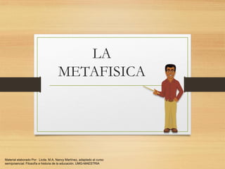 LA
METAFISICA

Material elaborado Por: Licda. M.A. Nancy Martínez, adaptado al curso
semiprsencial: Filosofía e historia de la educación. UMG-MAESTRIA

 