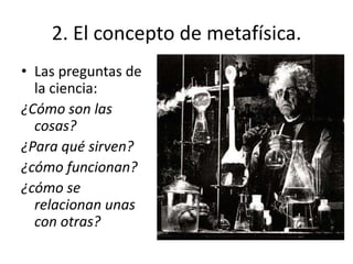 Las preguntas de la ciencia:¿Cómo son las cosas?¿Para qué sirven?¿cómo funcionan?¿cómo se relacionan unas con otras?2. El concepto de metafísica.