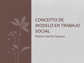 Mónica Dávila Vázquez
CONCEPTO DE
MODELO EN TRABAJO
SOCIAL
 