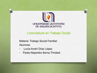 Licenciatura en Trabajo Social
Materia: Trabajo Social Familiar
Alumnas:
• Lucía Anahí Díaz López
• Paola Alejandra Serna Trinidad
 