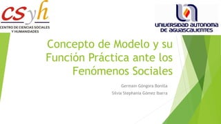 Concepto de Modelo y su
Función Práctica ante los
Fenómenos Sociales
Germain Góngora Bonilla
Silvia Stephania Gómez Ibarra
 