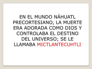 EN EL MUNDO NÁHUATL
PRECORTESIANO, LA MUERTE
ERA ADORADA COMO DIOS Y
 CONTROLABA EL DESTINO
   DEL UNIVERSO; SE LE
LLAMABA MICTLANTECUHTLI
 