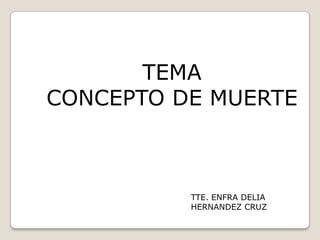 TEMA
CONCEPTO DE MUERTE



          TTE. ENFRA DELIA
          HERNANDEZ CRUZ
 