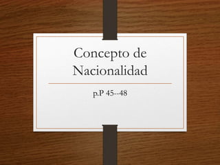 Concepto de
Nacionalidad
p.P 45--48
 