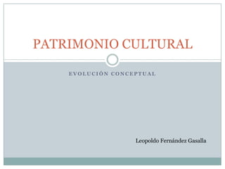 PATRIMONIO CULTURAL

    EVOLUCIÓN CONCEPTUAL




                   Leopoldo Fernández Gasalla
 
