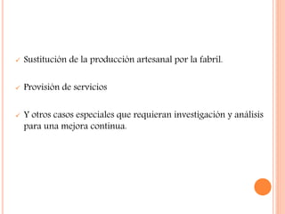  Sustitución de la producción artesanal por la fabril.
 Provisión de servicios
 Y otros casos especiales que requieran investigación y análisis
para una mejora continua.
 