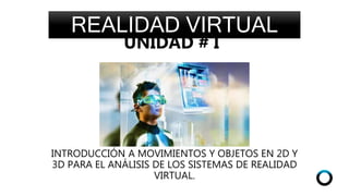 REALIDAD VIRTUAL
INTRODUCCIÓN A MOVIMIENTOS Y OBJETOS EN 2D Y
3D PARA EL ANÁLISIS DE LOS SISTEMAS DE REALIDAD
VIRTUAL.
UNIDAD # I
 