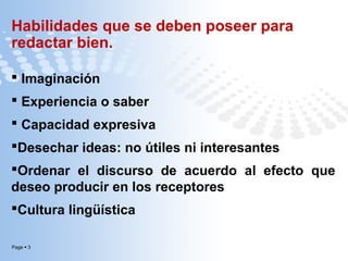 Habilidades que se deben poseer para
redactar bien.
 Imaginación
 Experiencia o saber
 Capacidad expresiva
Desechar ideas: no útiles ni interesantes
Ordenar el discurso de acuerdo al efecto que
deseo producir en los receptores
Cultura lingüística
Page  3

 