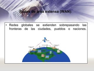 Redes de área extensa (WAN):

• Redes globales se extienden sobrepasando las
fronteras de las ciudades, pueblos o naciones.

 