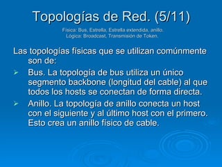 Topologías de Red. (5/11) <ul><li>Las topologías físicas que se utilizan comúnmente son de: </li></ul><ul><li>Bus. La topo...