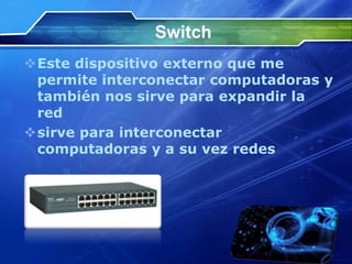 Switch
Este dispositivo externo que me
 permite interconectar computadoras y
 también nos sirve para expandir la
 red
sirve para interconectar
 computadoras y a su vez redes
 