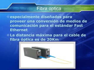 Fibra optica
especialmente diseñados para
 proveer una conversión de medios de
 comunicación para el estándar Fast
 Ethernet
La distancia máxima para el cable de
 fibra óptica es de 20Km
 