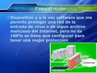 Firewall router
Dispositivo y a la vez software que me
 permite proteger una red de la
 entrada de virus o de algun archivo
 malicioso del Internet, pero no es
 100% se tiene que configurar para
 tener una mejor proteccion
 