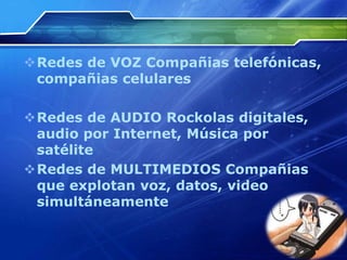 Redes de VOZ Compañias telefónicas,
 compañias celulares

Redes de AUDIO Rockolas digitales,
 audio por Internet, Música por
 satélite
Redes de MULTIMEDIOS Compañias
 que explotan voz, datos, video
 simultáneamente
 