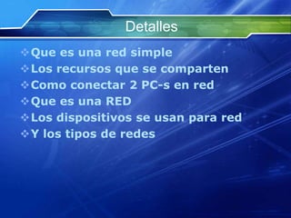 Detalles
Que es una red simple
Los recursos que se comparten
Como conectar 2 PC-s en red
Que es una RED
Los dispositivos se usan para red
Y los tipos de redes
 