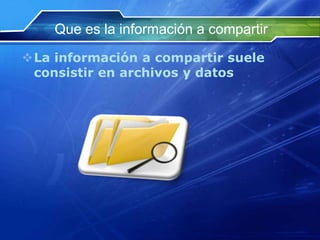 Que es la información a compartir
La información a compartir suele
 consistir en archivos y datos
 