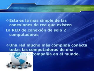 Esta es la mas simple de las
 conexiones de red que existen
La RED de conexión de solo 2
 computadoras

Una red mucho más compleja conecta
 todas las computadoras de una
 empresa o compañía en el mundo.
 